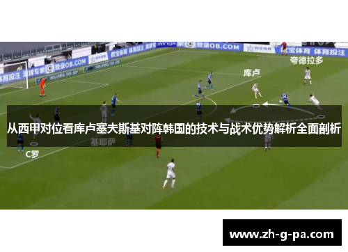从西甲对位看库卢塞夫斯基对阵韩国的技术与战术优势解析全面剖析