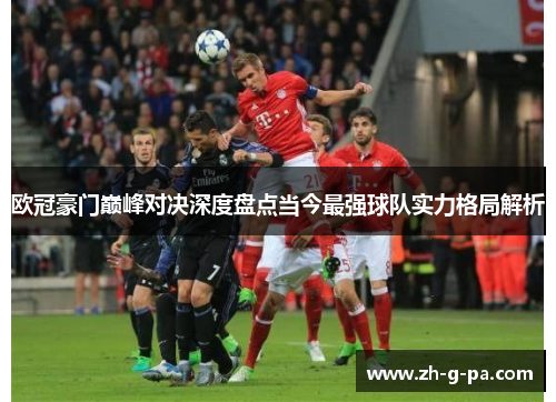 欧冠豪门巅峰对决深度盘点当今最强球队实力格局解析