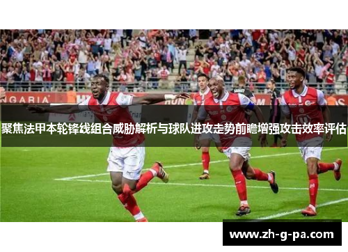 聚焦法甲本轮锋线组合威胁解析与球队进攻走势前瞻增强攻击效率评估