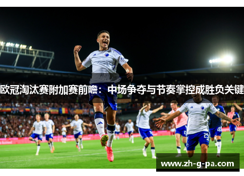 欧冠淘汰赛附加赛前瞻：中场争夺与节奏掌控成胜负关键