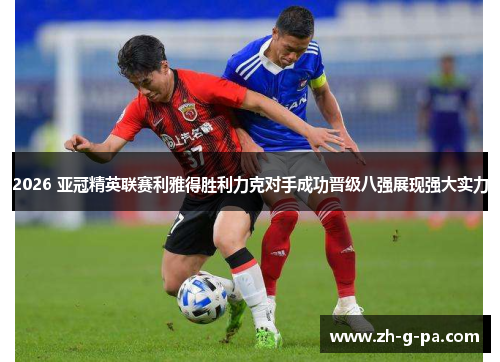 2026 亚冠精英联赛利雅得胜利力克对手成功晋级八强展现强大实力