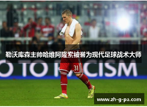 勒沃库森主帅哈维阿隆索被誉为现代足球战术大师