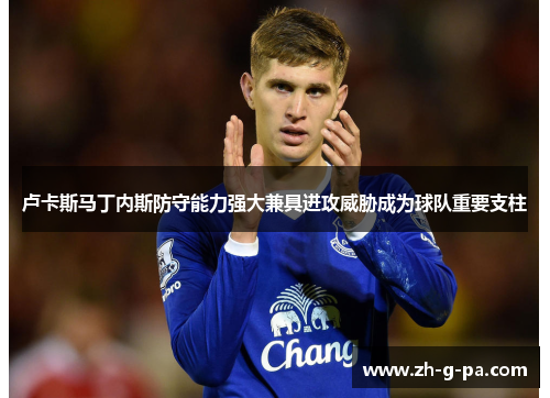 卢卡斯马丁内斯防守能力强大兼具进攻威胁成为球队重要支柱