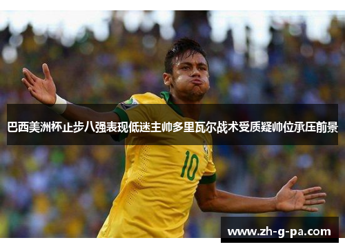巴西美洲杯止步八强表现低迷主帅多里瓦尔战术受质疑帅位承压前景