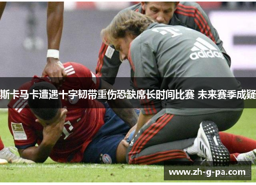 斯卡马卡遭遇十字韧带重伤恐缺席长时间比赛 未来赛季成疑