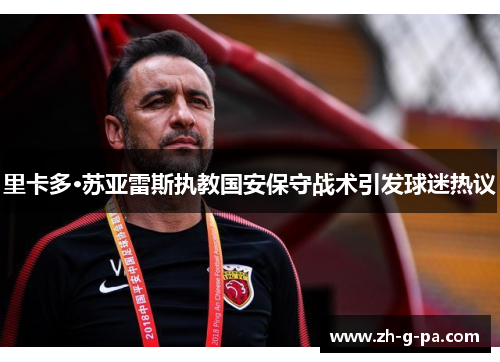 里卡多·苏亚雷斯执教国安保守战术引发球迷热议 里卡多·苏亚雷斯执教国安保守战术引发球迷热议