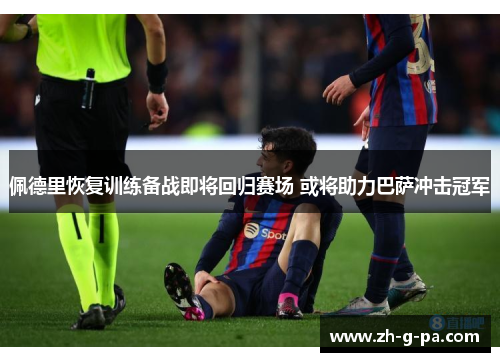 佩德里恢复训练备战即将回归赛场 或将助力巴萨冲击冠军 佩德里恢复训练备战即将回归赛场 或将助力巴萨冲击冠军