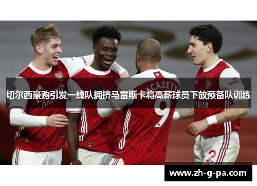 切尔西豪购引发一线队拥挤马雷斯卡将高薪球员下放预备队训练 切尔西豪购引发一线队拥挤马雷斯卡将高薪球员下放预备队训练