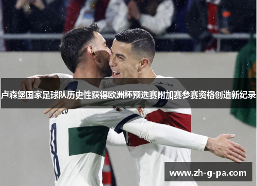 卢森堡国家足球队历史性获得欧洲杯预选赛附加赛参赛资格创造新纪录 卢森堡国家足球队历史性获得欧洲杯预选赛附加赛参赛资格创造新纪录