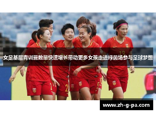 女足基层青训营数量快速增长带动更多女孩走进绿茵场参与足球梦想 女足基层青训营数量快速增长带动更多女孩走进绿茵场参与足球梦想