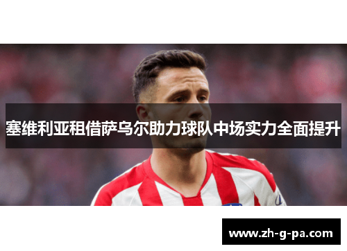 塞维利亚租借萨乌尔助力球队中场实力全面提升