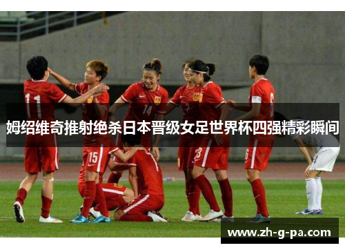 姆绍维奇推射绝杀日本晋级女足世界杯四强精彩瞬间 姆绍维奇推射绝杀日本晋级女足世界杯四强精彩瞬间