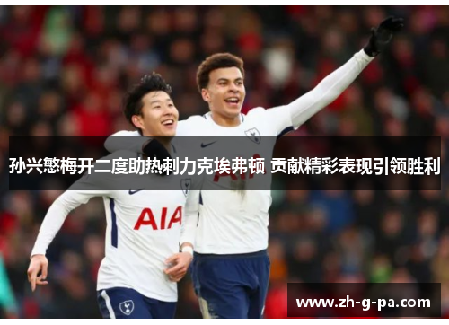 孙兴慜梅开二度助热刺力克埃弗顿 贡献精彩表现引领胜利 孙兴慜梅开二度助热刺力克埃弗顿 贡献精彩表现引领胜利