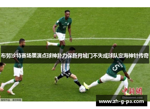 布努沙特赛场屡演点球神扑力保新月城门不失成球队定海神针传奇 布努沙特赛场屡演点球神扑力保新月城门不失成球队定海神针传奇