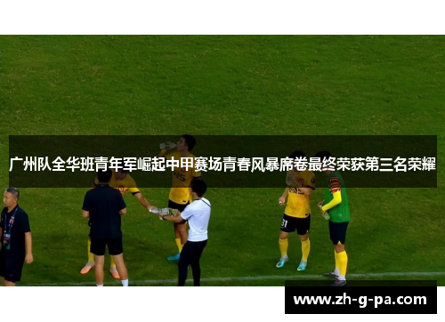 广州队全华班青年军崛起中甲赛场青春风暴席卷最终荣获第三名荣耀
