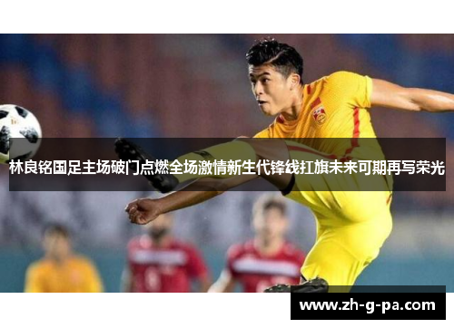 林良铭国足主场破门点燃全场激情新生代锋线扛旗未来可期再写荣光