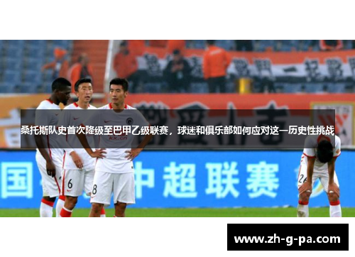 桑托斯队史首次降级至巴甲乙级联赛，球迷和俱乐部如何应对这一历史性挑战