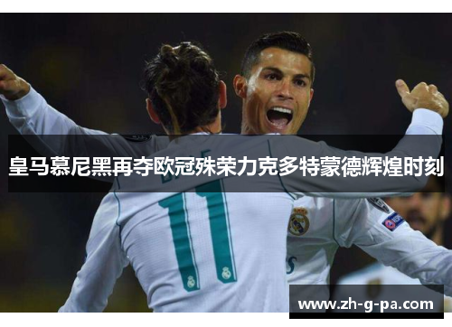皇马慕尼黑再夺欧冠殊荣力克多特蒙德辉煌时刻
