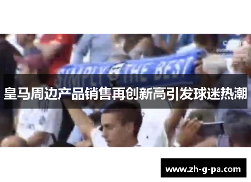 皇马周边产品销售再创新高引发球迷热潮