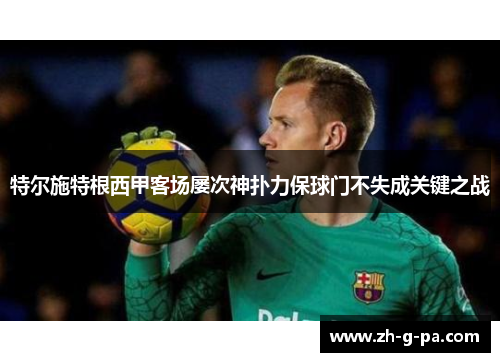 特尔施特根西甲客场屡次神扑力保球门不失成关键之战