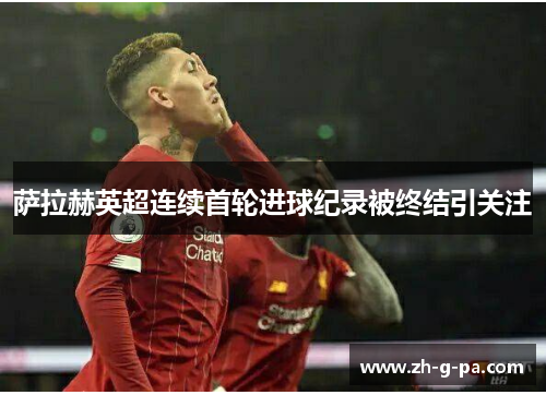 萨拉赫英超连续首轮进球纪录被终结引关注