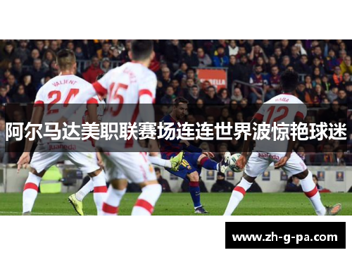 阿尔马达美职联赛场连连世界波惊艳球迷