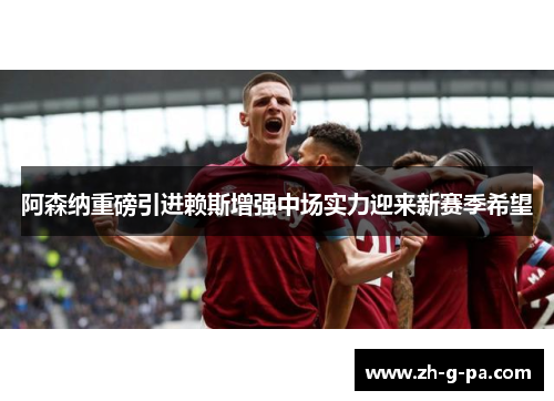 阿森纳重磅引进赖斯增强中场实力迎来新赛季希望