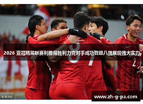 2026 亚冠精英联赛利雅得胜利力克对手成功晋级八强展现强大实力