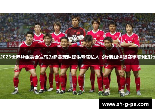 2026世界杯组委会宣布为参赛球队提供专属私人飞行航线保障赛事顺利进行