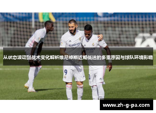 从状态波动到战术变化解析维尼修斯近期低迷的多重原因与球队环境影响