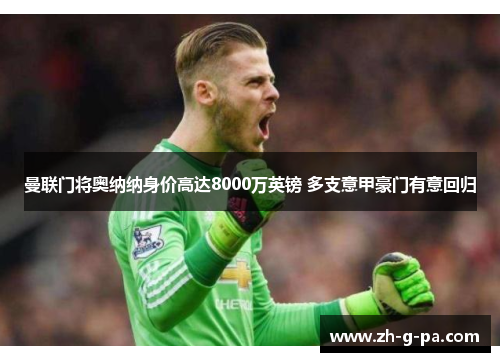 曼联门将奥纳纳身价高达8000万英镑 多支意甲豪门有意回归 曼联门将奥纳纳身价高达8000万英镑 多支意甲豪门有意回归