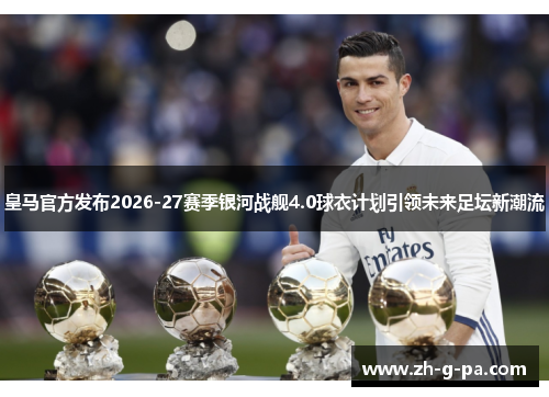皇马官方发布2026-27赛季银河战舰4.0球衣计划引领未来足坛新潮流 皇马官方发布2026-27赛季银河战舰4.0球衣计划引领未来足坛新潮流