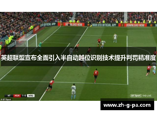 英超联盟宣布全面引入半自动越位识别技术提升判罚精准度