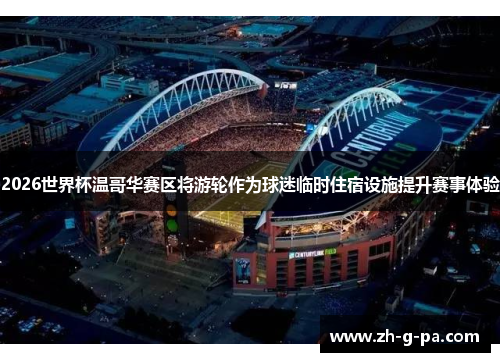 2026世界杯温哥华赛区将游轮作为球迷临时住宿设施提升赛事体验 2026世界杯温哥华赛区将游轮作为球迷临时住宿设施提升赛事体验