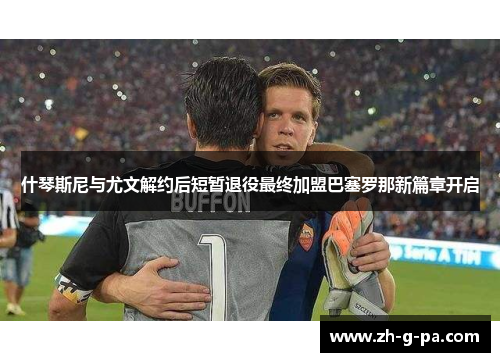 什琴斯尼与尤文解约后短暂退役最终加盟巴塞罗那新篇章开启