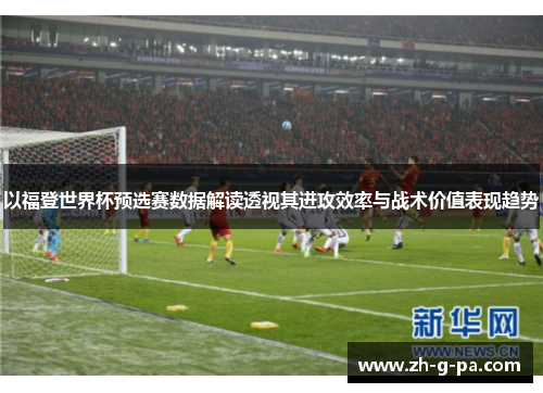以福登世界杯预选赛数据解读透视其进攻效率与战术价值表现趋势 以福登世界杯预选赛数据解读透视其进攻效率与战术价值表现趋势