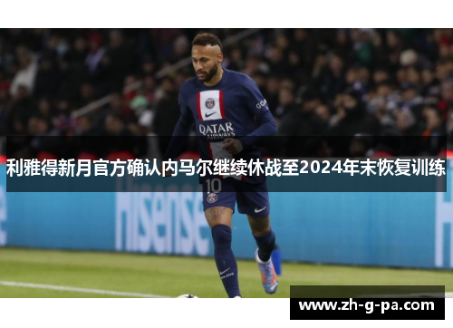 利雅得新月官方确认内马尔继续休战至2024年末恢复训练