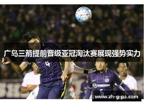 广岛三箭提前晋级亚冠淘汰赛展现强势实力 广岛三箭提前晋级亚冠淘汰赛展现强势实力
