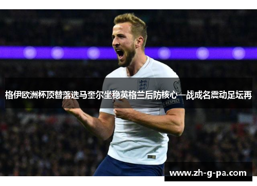 格伊欧洲杯顶替落选马奎尔坐稳英格兰后防核心一战成名震动足坛再 格伊欧洲杯顶替落选马奎尔坐稳英格兰后防核心一战成名震动足坛再