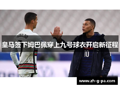 皇马签下姆巴佩穿上九号球衣开启新征程 皇马签下姆巴佩穿上九号球衣开启新征程