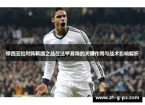 穆西亚拉对阵韩国之战在法甲赛场的关键作用与战术影响解析 穆西亚拉对阵韩国之战在法甲赛场的关键作用与战术影响解析