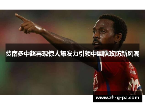 费南多中超再现惊人爆发力引领中国队攻防新风潮 费南多中超再现惊人爆发力引领中国队攻防新风潮