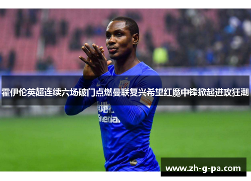 霍伊伦英超连续六场破门点燃曼联复兴希望红魔中锋掀起进攻狂潮 霍伊伦英超连续六场破门点燃曼联复兴希望红魔中锋掀起进攻狂潮