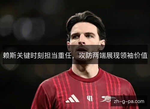 赖斯关键时刻担当重任,攻防两端展现领袖价值 赖斯关键时刻担当重任,攻防两端展现领袖价值