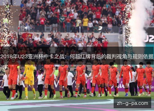 2018年U23亚洲杯中卡之战:何超红牌背后的裁判视角与规则依据 2018年U23亚洲杯中卡之战:何超红牌背后的裁判视角与规则依据