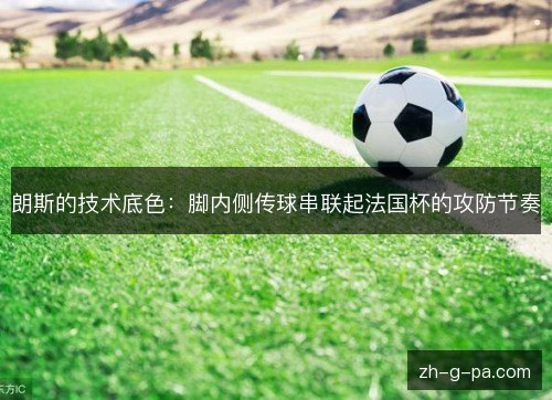 朗斯的技术底色:脚内侧传球串联起法国杯的攻防节奏 朗斯的技术底色:脚内侧传球串联起法国杯的攻防节奏